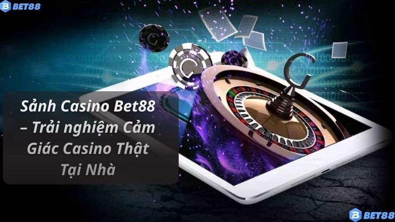 Sảnh Casino Bet88 – Trải nghiệm Cảm Giác Casino Thật Tại Nhà