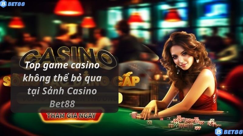 Top game casino không thể bỏ qua tại Sảnh Casino Bet88
